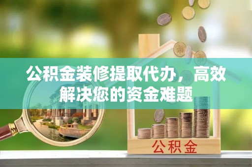 合川公积金装修提取代办，高效解决您的资金难题