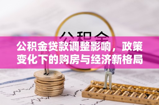 合川公积金贷款调整影响，政策变化下的购房与经济新格局
