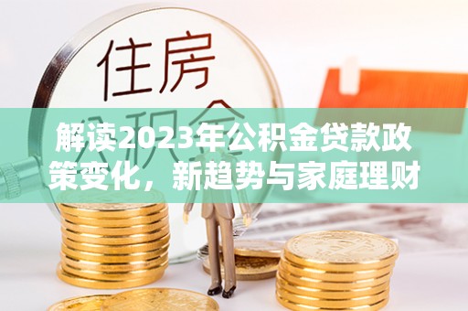 合川解读2023年公积金贷款政策变化，新趋势与家庭理财规划