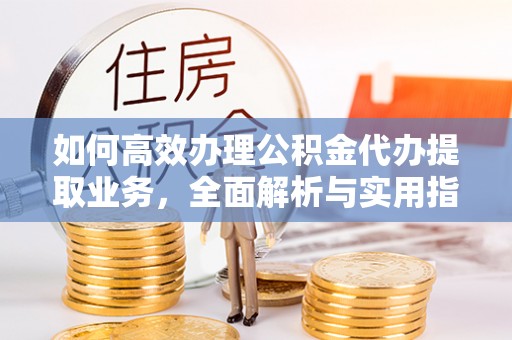 合川如何高效办理公积金代办提取业务，全面解析与实用指南