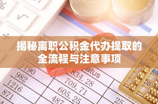 合川揭秘离职公积金代办提取的全流程与注意事项