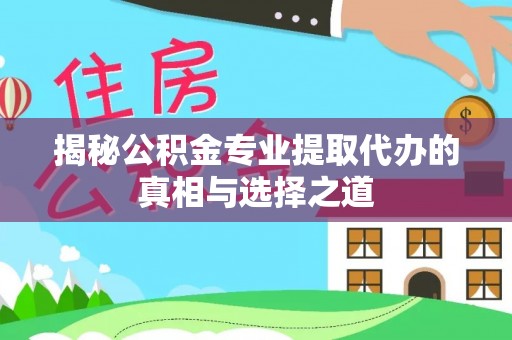 合川揭秘公积金专业提取代办的真相与选择之道