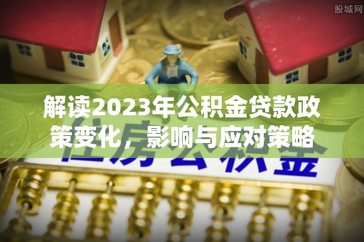 合川解读2023年公积金贷款政策变化，影响与应对策略
