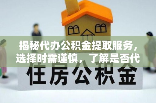合川揭秘代办公积金提取服务，选择时需谨慎，了解是否代办公积金提取可靠吗？