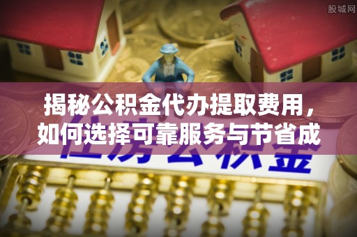 合川揭秘公积金代办提取费用，如何选择可靠服务与节省成本