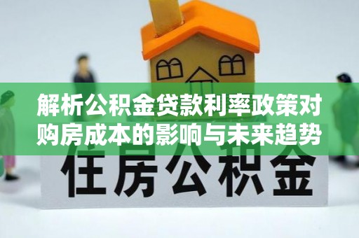 合川解析公积金贷款利率政策对购房成本的影响与未来趋势
