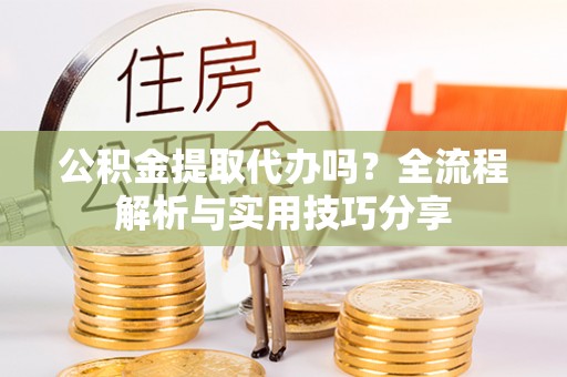 合川公积金提取代办吗？全流程解析与实用技巧分享