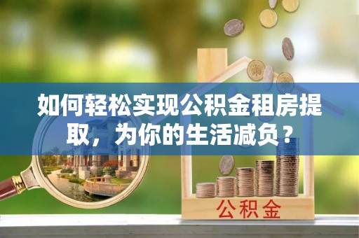 合川如何轻松实现公积金租房提取，为你的生活减负？
