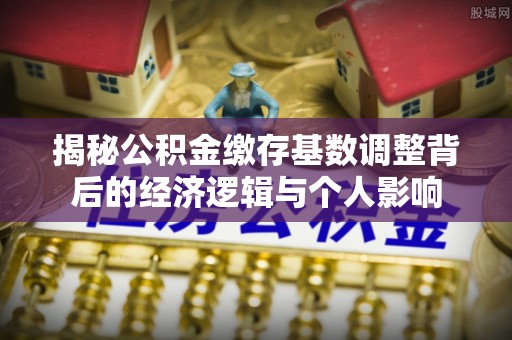 合川揭秘公积金缴存基数调整背后的经济逻辑与个人影响