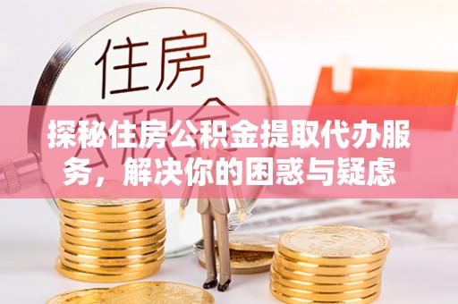 合川探秘住房公积金提取代办服务，解决你的困惑与疑虑