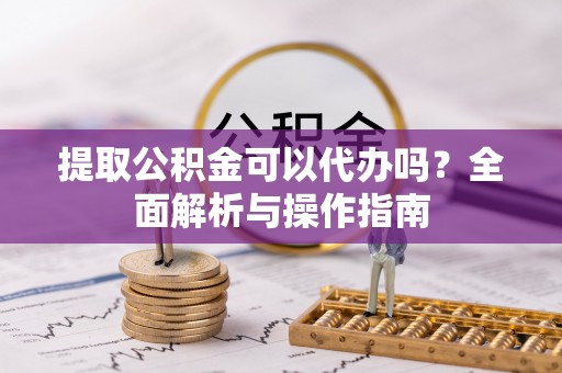 合川提取公积金可以代办吗？全面解析与操作指南