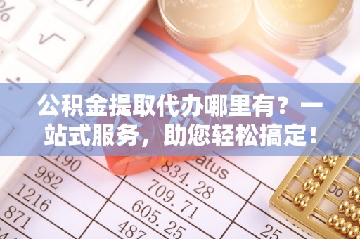 合川公积金提取代办哪里有？一站式服务，助您轻松搞定！