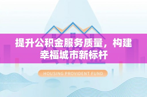 合川提升公积金服务质量，构建幸福城市新标杆