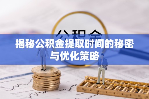 合川揭秘公积金提取时间的秘密与优化策略