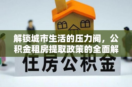 合川解锁城市生活的压力阀，公积金租房提取政策的全面解析与实践指南
