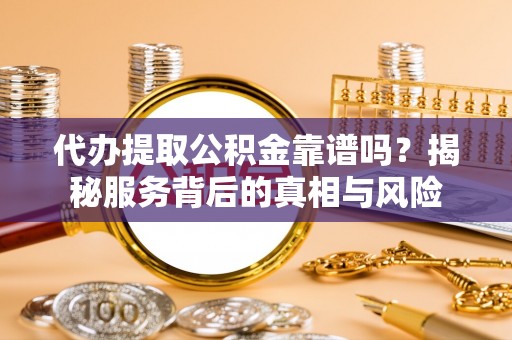 合川代办提取公积金靠谱吗？揭秘服务背后的真相与风险