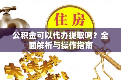 合川公积金可以代办提取吗？全面解析与操作指南