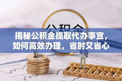 合川揭秘公积金提取代办事宜，如何高效办理，省时又省心？