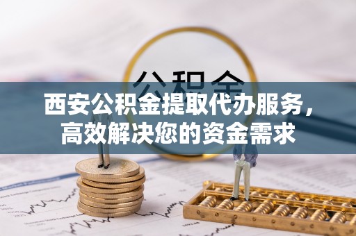 合川西安公积金提取代办服务，高效解决您的资金需求