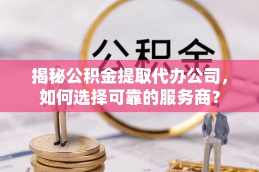合川揭秘公积金提取代办公司，如何选择可靠的服务商？