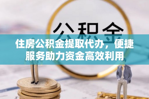 合川住房公积金提取代办，便捷服务助力资金高效利用