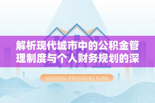 合川解析现代城市中的公积金管理制度与个人财务规划的深度关联