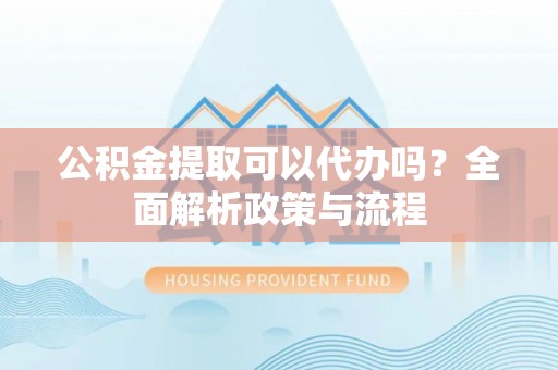 合川公积金提取可以代办吗？全面解析政策与流程