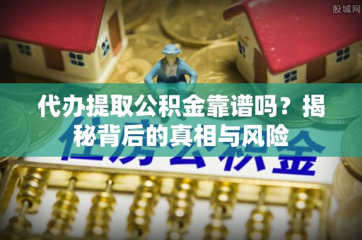 合川代办提取公积金靠谱吗？揭秘背后的真相与风险