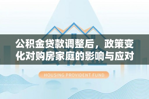 合川公积金贷款调整后，政策变化对购房家庭的影响与应对策略