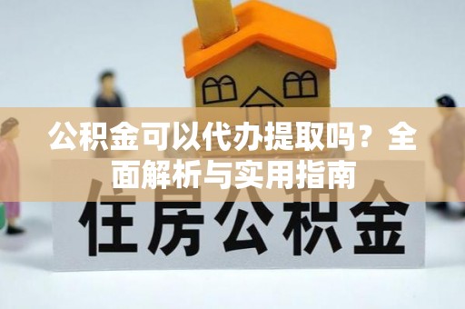 合川公积金可以代办提取吗？全面解析与实用指南