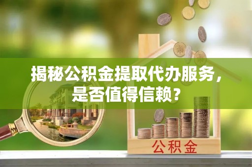 合川揭秘公积金提取代办服务，是否值得信赖？