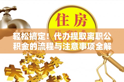合川轻松搞定！代办提取离职公积金的流程与注意事项全解析