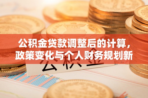 合川公积金贷款调整后的计算，政策变化与个人财务规划新思路