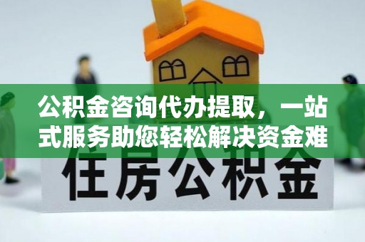 合川公积金咨询代办提取，一站式服务助您轻松解决资金难题