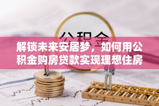 合川解锁未来安居梦，如何用公积金购房贷款实现理想住房计划