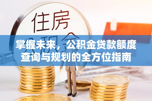 合川掌握未来，公积金贷款额度查询与规划的全方位指南