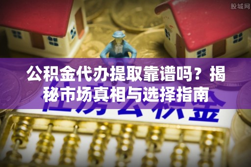 合川公积金代办提取靠谱吗？揭秘市场真相与选择指南
