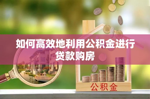 合川如何高效地利用公积金进行贷款购房