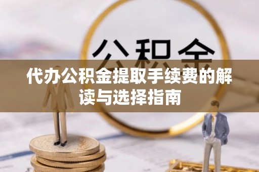 合川代办公积金提取手续费的解读与选择指南