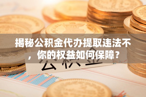 合川揭秘公积金代办提取违法不，你的权益如何保障？
